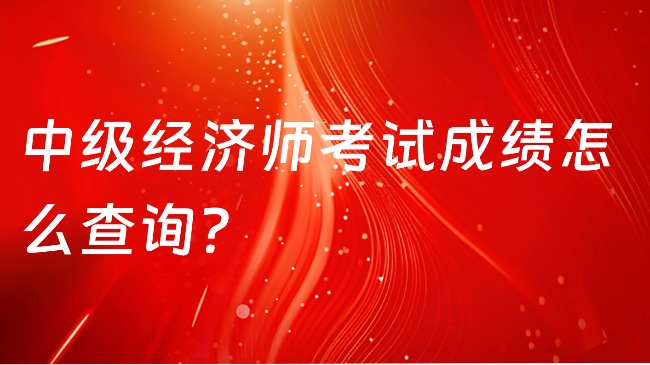 中級經(jīng)濟師考試成績怎么查詢?